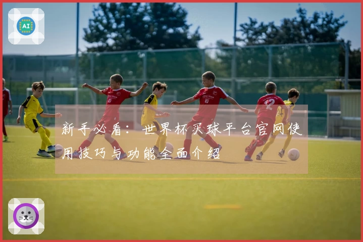 新手必看：世界杯买球平台官网使用技巧与功能全面介绍