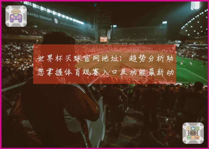 世界杯买球官网地址：趋势分析助您掌握体育观赛入口及功能最新动态