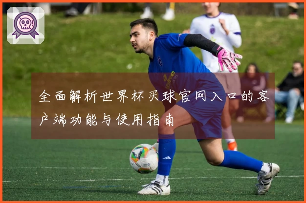 全面解析世界杯买球官网入口的客户端功能与使用指南