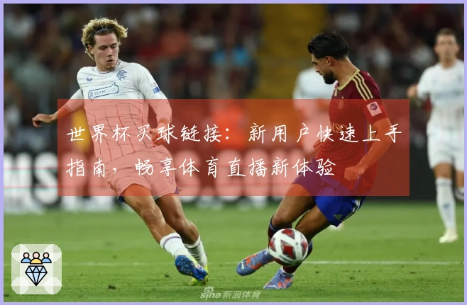 世界杯买球链接：新用户快速上手指南，畅享体育直播新体验
