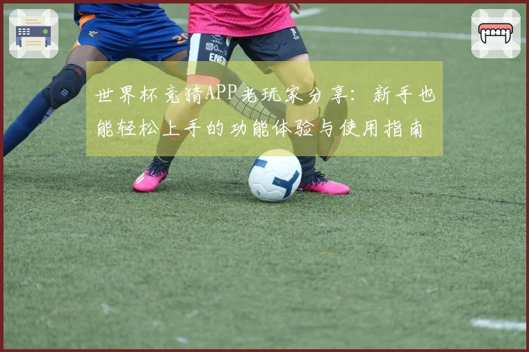 世界杯竞猜APP老玩家分享：新手也能轻松上手的功能体验与使用指南