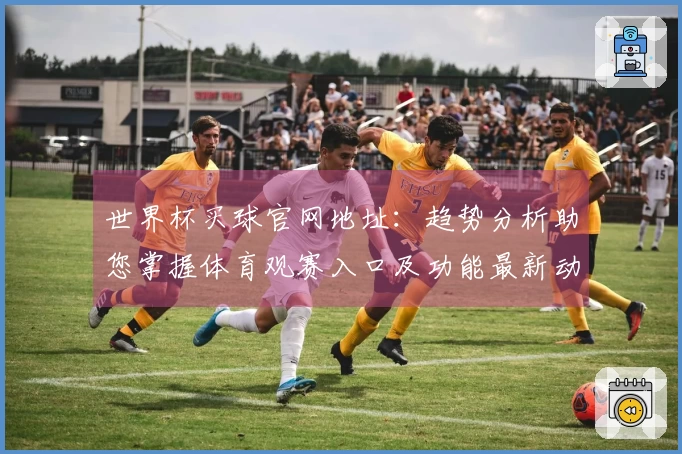 世界杯买球官网地址：趋势分析助您掌握体育观赛入口及功能最新动态