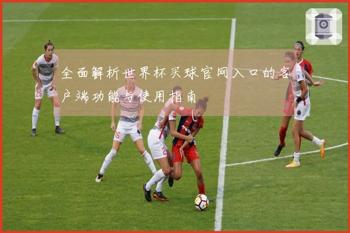 全面解析世界杯买球官网入口的客户端功能与使用指南