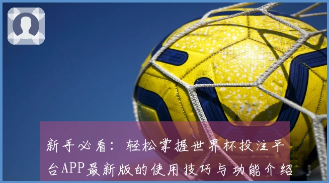 新手必看：轻松掌握世界杯投注平台APP最新版的使用技巧与功能介绍