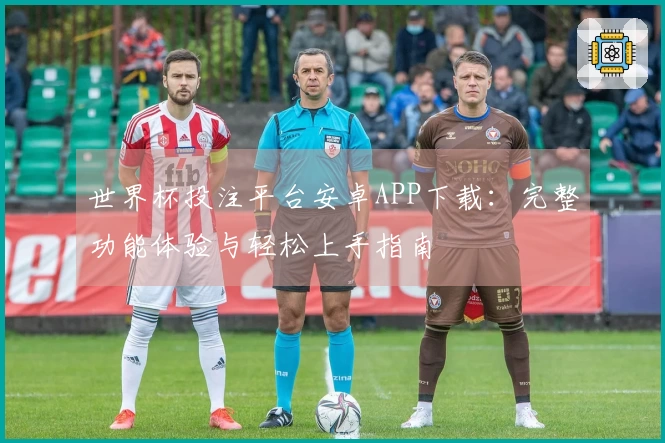 世界杯投注平台安卓APP下载：完整功能体验与轻松上手指南