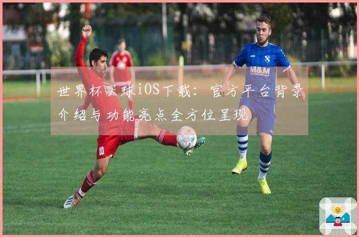 世界杯买球iOS下载：官方平台背景介绍与功能亮点全方位呈现