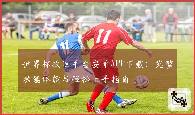 世界杯投注平台安卓APP下载：完整功能体验与轻松上手指南
